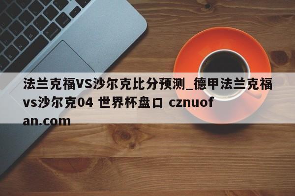 法兰克福VS沙尔克比分预测_德甲法兰克福vs沙尔克04 世界杯盘口 cznuofan.com