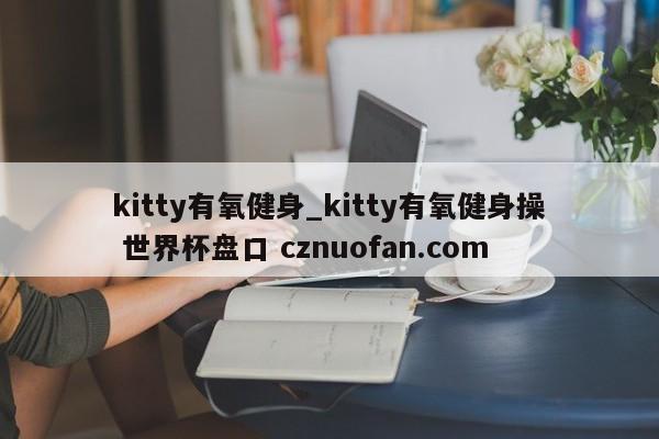 kitty有氧健身_kitty有氧健身操 世界杯盘口 cznuofan.com