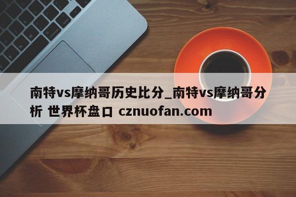 南特vs摩纳哥历史比分_南特vs摩纳哥分析 世界杯盘口 cznuofan.com