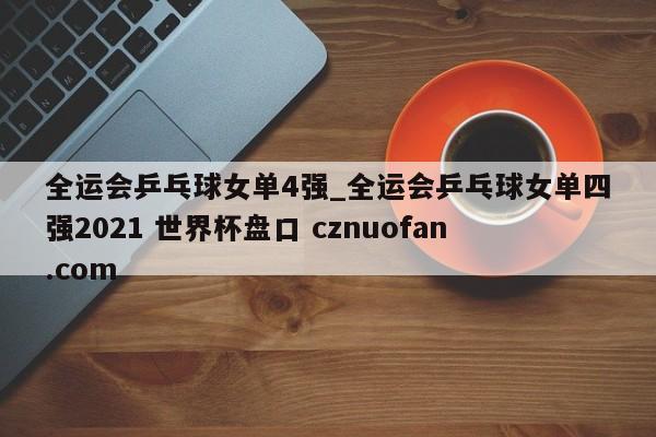全运会乒乓球女单4强_全运会乒乓球女单四强2021 世界杯盘口 cznuofan.com