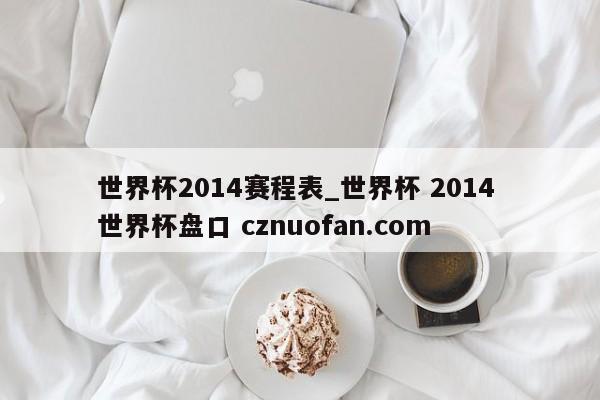 世界杯2014赛程表_世界杯 2014 世界杯盘口 cznuofan.com