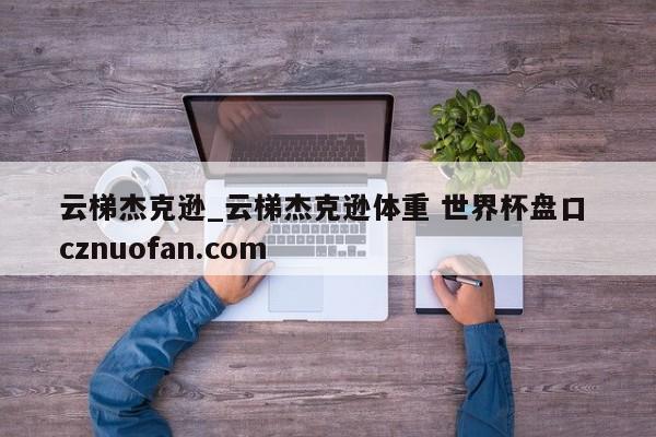 云梯杰克逊_云梯杰克逊体重 世界杯盘口 cznuofan.com