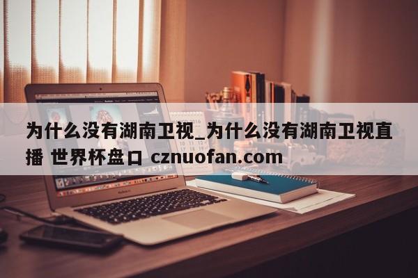 为什么没有湖南卫视_为什么没有湖南卫视直播 世界杯盘口 cznuofan.com