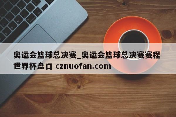 奥运会篮球总决赛_奥运会篮球总决赛赛程 世界杯盘口 cznuofan.com