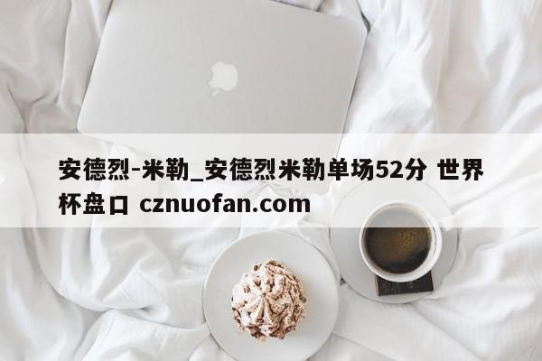 安德烈-米勒_安德烈米勒单场52分 世界杯盘口 cznuofan.com