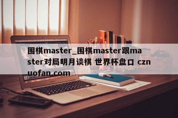 围棋master_围棋master跟master对局明月谈棋 世界杯盘口 cznuofan.com